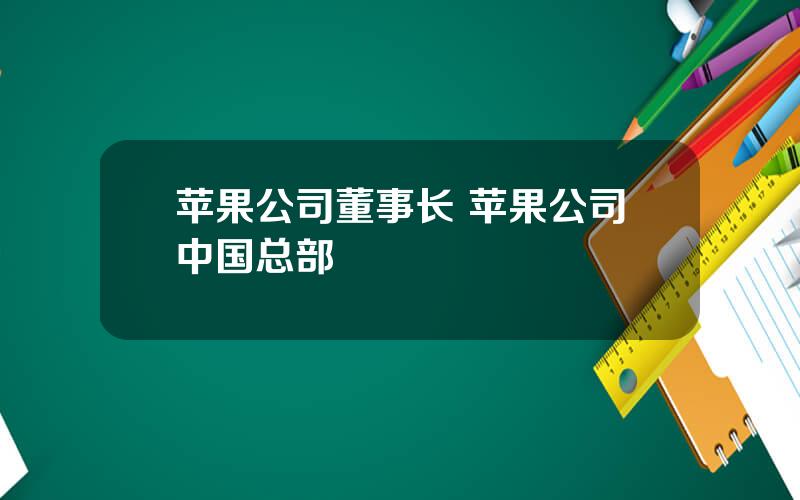 苹果公司董事长 苹果公司中国总部